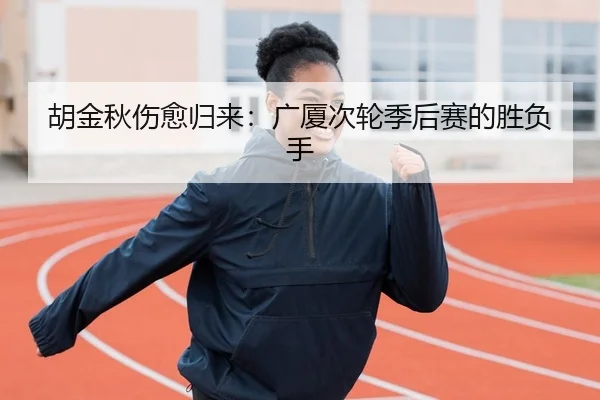 胡金秋伤愈归来：广厦次轮季后赛的胜负手